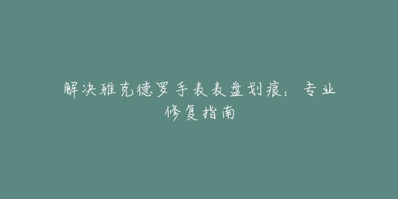 解决雅克德罗手表表盘划痕:专业修复指南-名表号 解决雅克德罗手表表盘划痕:专业修复指南