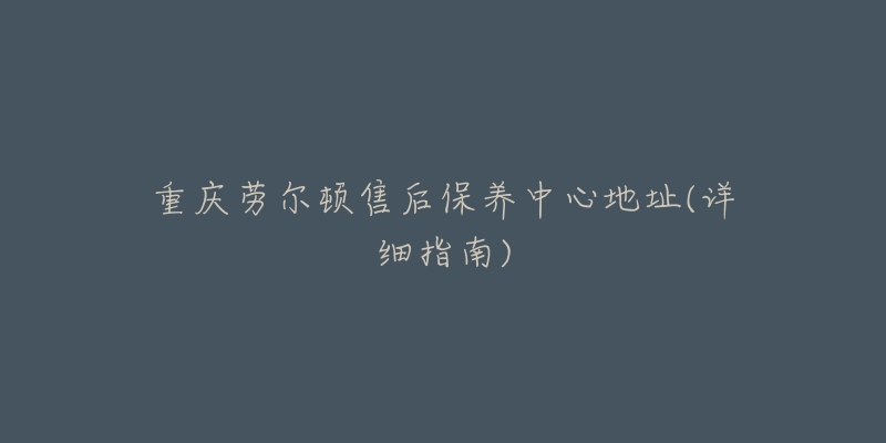 重庆劳尔顿售后保养中心地址(详细指南)-名表号 重庆劳尔顿售后保养中心地址(详细指南)