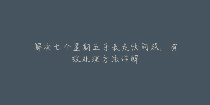 解决七个星期五手表走快问题:有效处理方法详解-名表号 解决七个星期五手表走快问题:有效处理方法详解