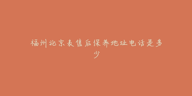 福州北京表售后保养地址电话是多少