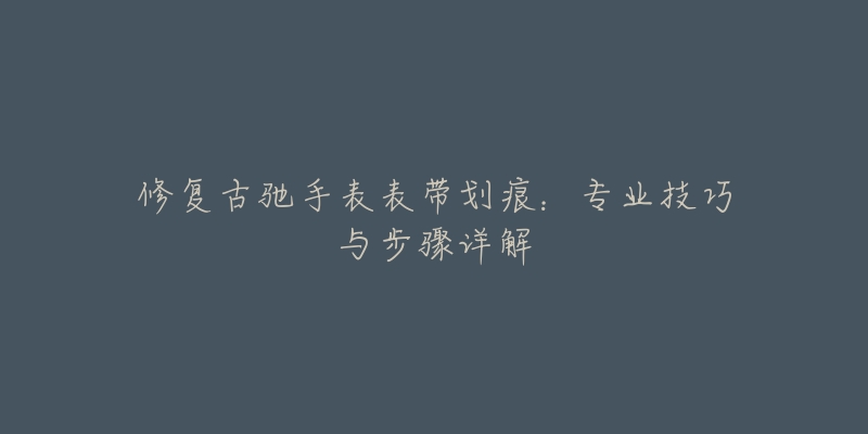 修复古驰手表表带划痕:专业技巧与步骤详解-名表号 修复古驰手表表带划痕:专业技巧与步骤详解