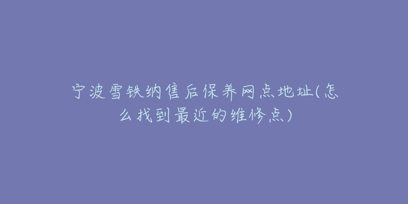 宁波雪铁纳售后保养网点地址(怎么找到最近的维修点)-名表号 宁波雪铁纳售后保养网点地址(怎么找到最近的维修点)