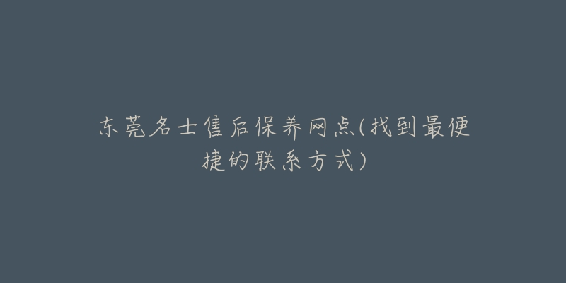东莞名士售后保养网点(找到最便捷的联系方式)