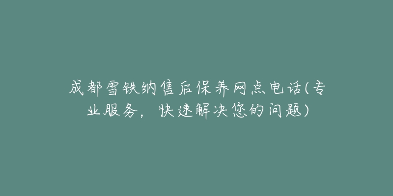 成都雪铁纳售后保养网点电话(专业服务,快速解决您的问题)-名表号 成都雪铁纳售后保养网点电话(专业服务,快速解决您的问题)