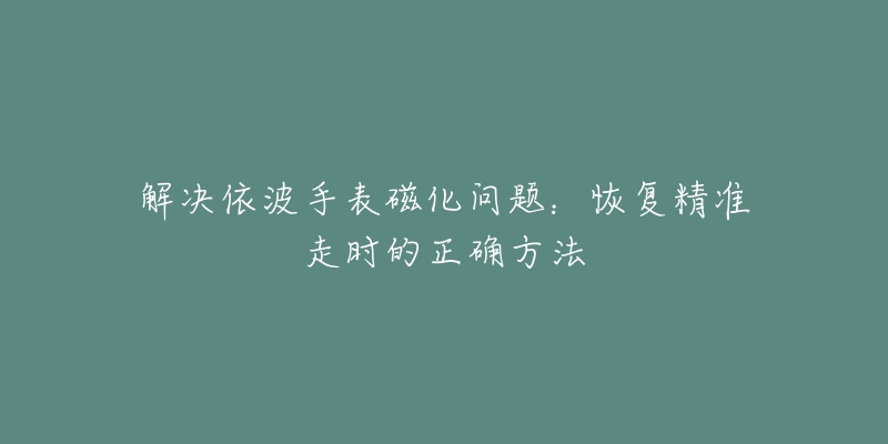 解决依波手表磁化问题:恢复精准走时的正确方法-名表号 解决依波手表磁化问题:恢复精准走时的正确方法