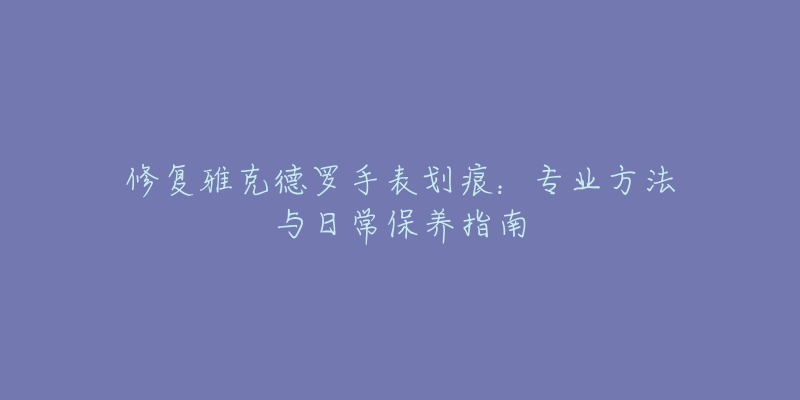 修复雅克德罗手表划痕：专业方法与日常保养指南