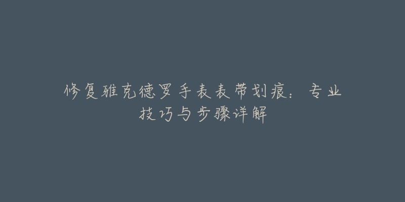 修复雅克德罗手表表带划痕:专业技巧与步骤详解-名表号 修复雅克德罗手表表带划痕:专业技巧与步骤详解