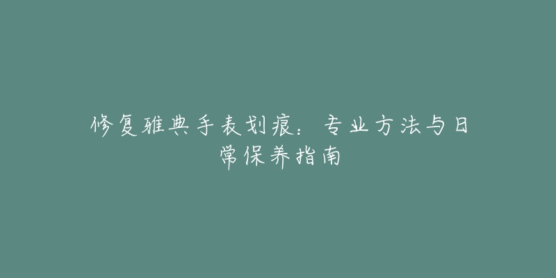 修复雅典手表划痕:专业方法与日常保养指南-名表号 修复雅典手表划痕:专业方法与日常保养指南
