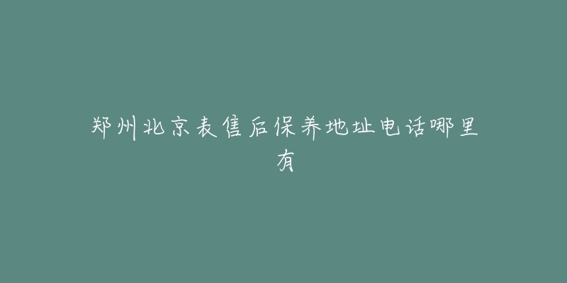 郑州北京表售后保养地址电话哪里有-名表号 郑州北京表售后保养地址电话哪里有