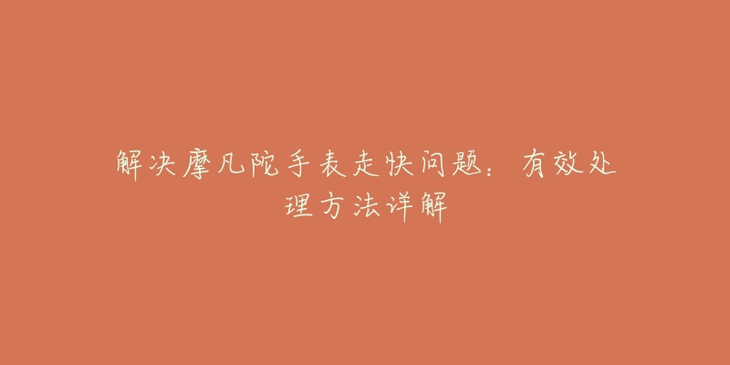 解决摩凡陀手表走快问题:有效处理方法详解-名表号 解决摩凡陀手表走快问题:有效处理方法详解