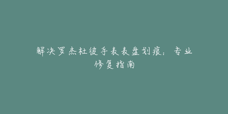 解决罗杰杜彼手表表盘划痕:专业修复指南-名表号 解决罗杰杜彼手表表盘划痕:专业修复指南