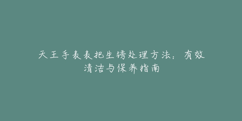 天王手表表把生锈处理方法：有效清洁与保养指南