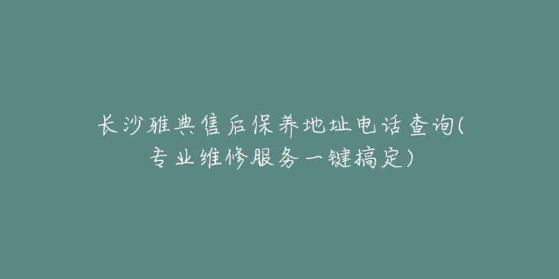 长沙雅典售后保养地址电话查询(专业维修服务一键搞定)-名表号 长沙雅典售后保养地址电话查询(专业维修服务一键搞定)