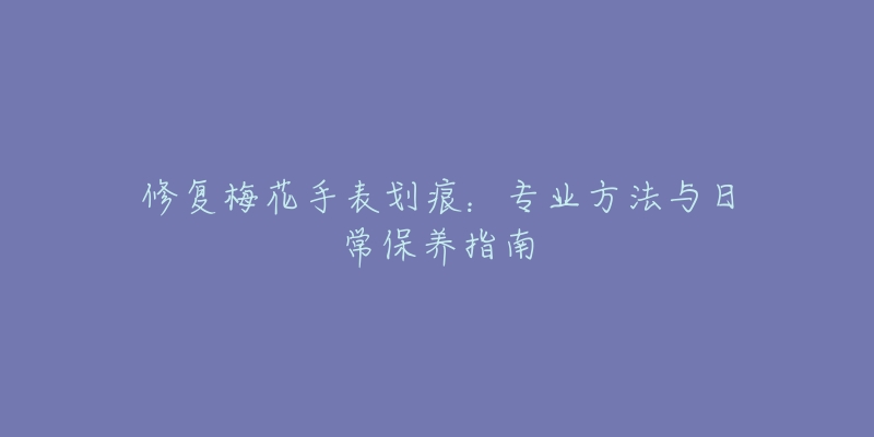 修复梅花手表划痕:专业方法与日常保养指南-名表号 修复梅花手表划痕:专业方法与日常保养指南