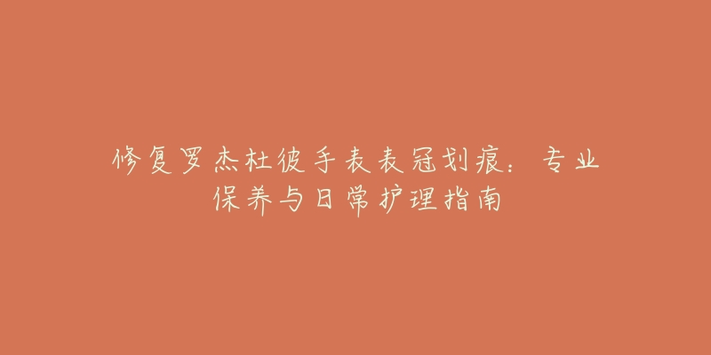 修复罗杰杜彼手表表冠划痕:专业保养与日常护理指南-名表号 修复罗杰杜彼手表表冠划痕:专业保养与日常护理指南