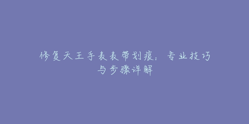 修复天王手表表带划痕:专业技巧与步骤详解-名表号 修复天王手表表带划痕:专业技巧与步骤详解