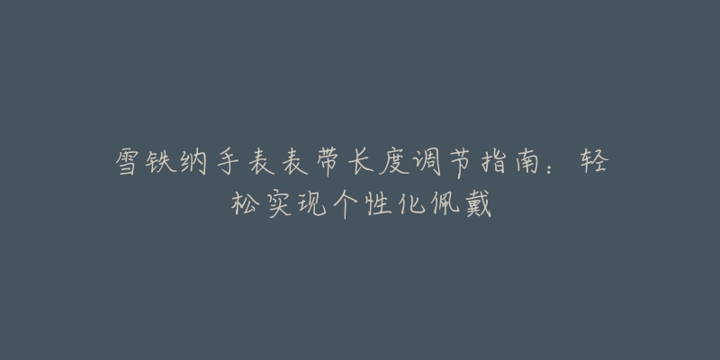雪铁纳手表表带长度调节指南:轻松实现个性化佩戴-名表号 雪铁纳手表表带长度调节指南:轻松实现个性化佩戴