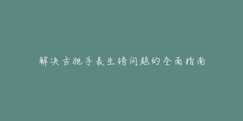 解决古驰手表生锈问题的全面指南-名表号 解决古驰手表生锈问题的全面指南