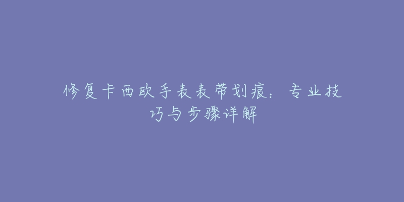 修复卡西欧手表表带划痕:专业技巧与步骤详解-名表号 修复卡西欧手表表带划痕:专业技巧与步骤详解