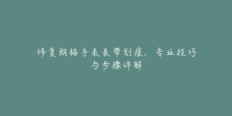 修复朗格手表表带划痕:专业技巧与步骤详解-名表号 修复朗格手表表带划痕:专业技巧与步骤详解