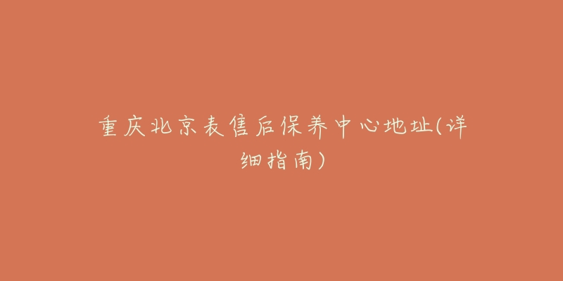 重庆北京表售后保养中心地址(详细指南)-名表号 重庆北京表售后保养中心地址(详细指南)