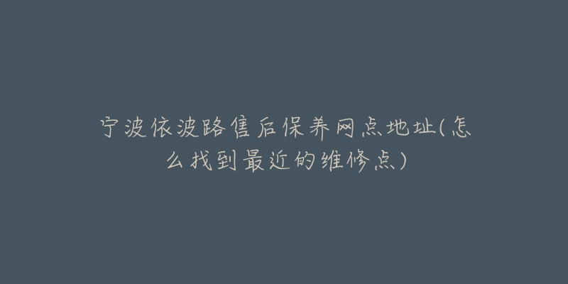 宁波依波路售后保养网点地址(怎么找到最近的维修点)