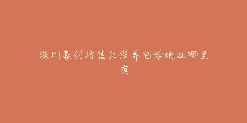 深圳豪利时售后保养电话地址哪里有