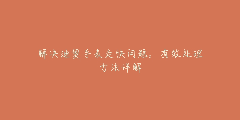 解决迪奥手表走快问题:有效处理方法详解-名表号 解决迪奥手表走快问题:有效处理方法详解