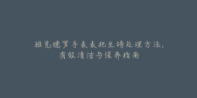 雅克德罗手表表把生锈处理方法：有效清洁与保养指南