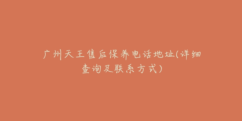 广州天王售后保养电话地址(详细查询及联系方式)