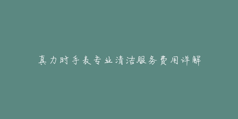 真力时手表专业清洁服务费用详解-名表号 真力时手表专业清洁服务费用详解
