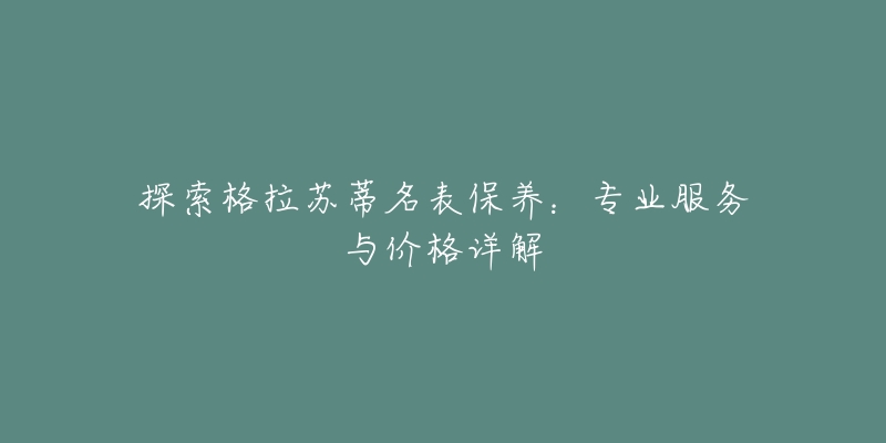 探索格拉苏蒂名表保养:专业服务与价格详解-名表号 探索格拉苏蒂名表保养:专业服务与价格详解