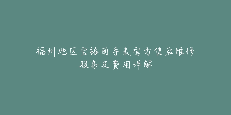 福州地区宝格丽手表官方售后维修服务及费用详解-名表号 福州地区宝格丽手表官方售后维修服务及费用详解