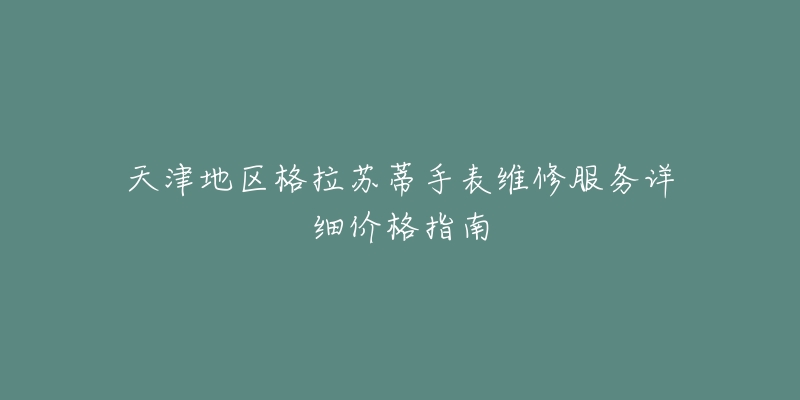 天津地区格拉苏蒂手表维修服务详细价格指南-名表号 天津地区格拉苏蒂手表维修服务详细价格指南