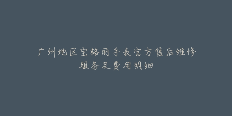 广州地区宝格丽手表官方售后维修服务及费用明细-名表号 广州地区宝格丽手表官方售后维修服务及费用明细