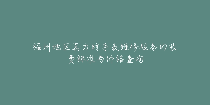福州地区真力时手表维修服务的收费标准与价格查询