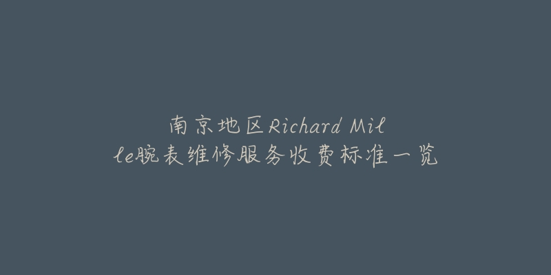 南京地区Richard Mille腕表维修服务收费标准一览-名表号 南京地区Richard Mille腕表维修服务收费标准一览