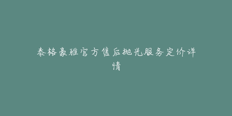 泰格豪雅官方售后抛光服务定价详情-名表号 泰格豪雅官方售后抛光服务定价详情