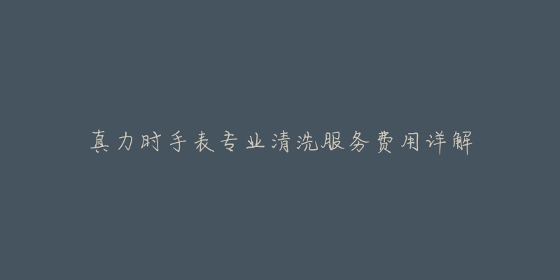 真力时手表专业清洗服务费用详解-名表号 真力时手表专业清洗服务费用详解