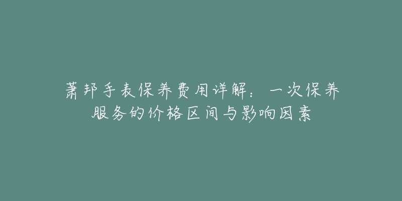 萧邦手表保养费用详解:一次保养服务的价格区间与影响因素-名表号 萧邦手表保养费用详解:一次保养服务的价格区间与影响因素