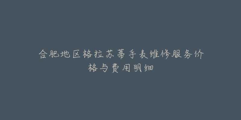合肥地区格拉苏蒂手表维修服务价格与费用明细-名表号 合肥地区格拉苏蒂手表维修服务价格与费用明细
