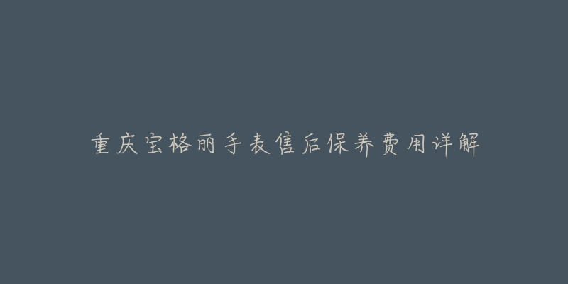 重庆宝格丽手表售后保养费用详解-名表号 重庆宝格丽手表售后保养费用详解