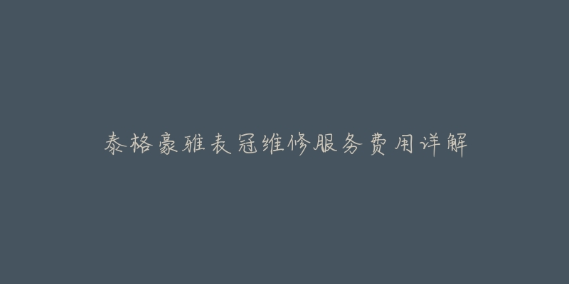 泰格豪雅表冠维修服务费用详解-名表号 泰格豪雅表冠维修服务费用详解