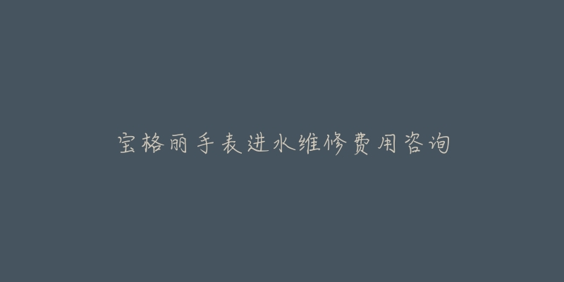 宝格丽手表进水维修费用咨询-名表号 宝格丽手表进水维修费用咨询
