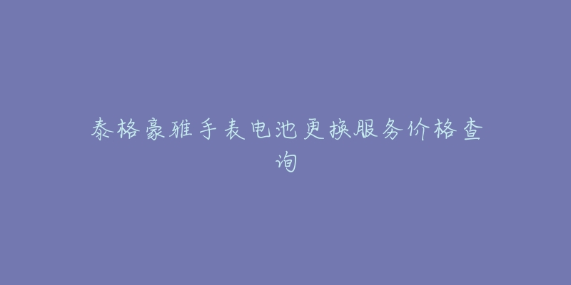 泰格豪雅手表电池更换服务价格查询-名表号 泰格豪雅手表电池更换服务价格查询