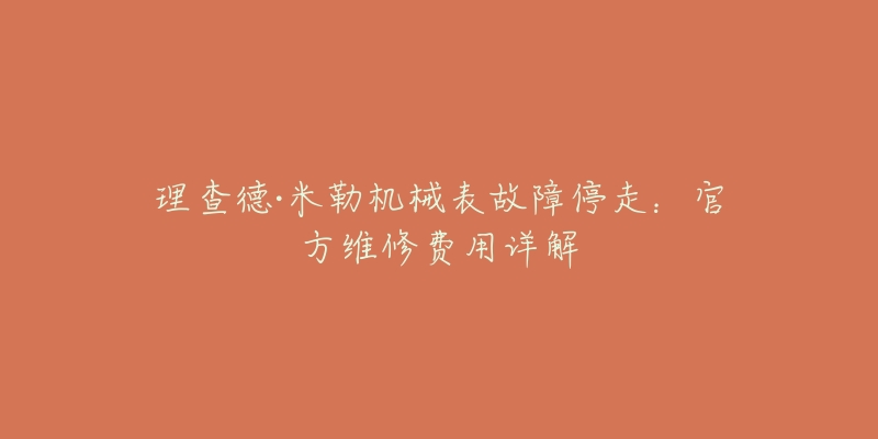 理查德·米勒机械表故障停走:官方维修费用详解-名表号 理查德·米勒机械表故障停走:官方维修费用详解