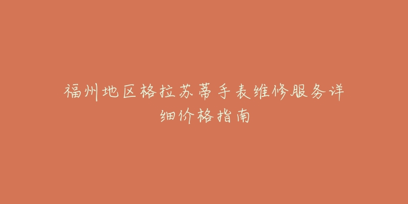 福州地区格拉苏蒂手表维修服务详细价格指南-名表号 福州地区格拉苏蒂手表维修服务详细价格指南