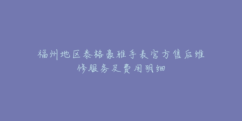 福州地区泰格豪雅手表官方售后维修服务及费用明细-名表号 福州地区泰格豪雅手表官方售后维修服务及费用明细