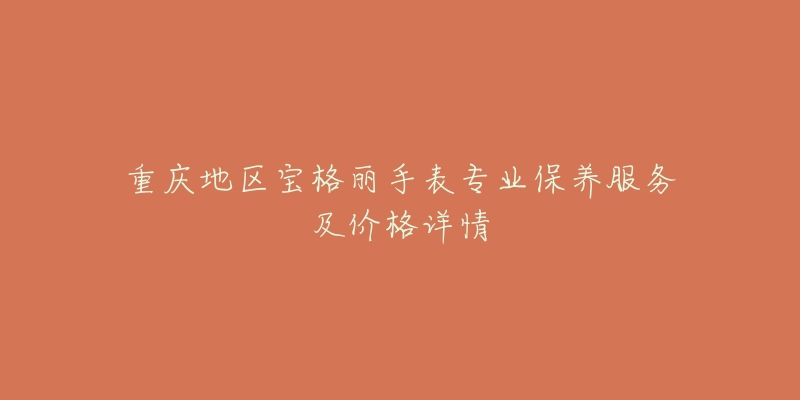 重庆地区宝格丽手表专业保养服务及价格详情-名表号 重庆地区宝格丽手表专业保养服务及价格详情