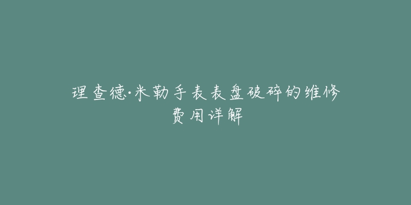 理查德·米勒手表表盘破碎的维修费用详解-名表号 理查德·米勒手表表盘破碎的维修费用详解